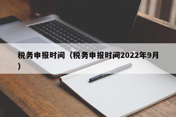 税务申报时间（税务申报时间2022年9月）