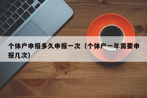 个体户申报多久申报一次（个体户一年需要申报几次）