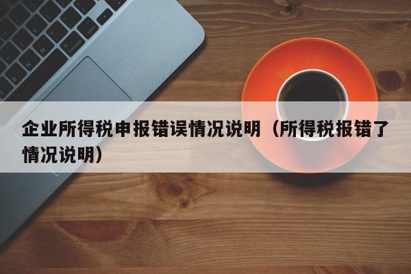 企业所得税申报错误情况说明（所得税报错了情况说明）