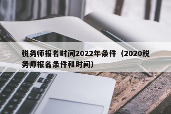 税务师报名时间2022年条件（2020税务师报名条件和时间）