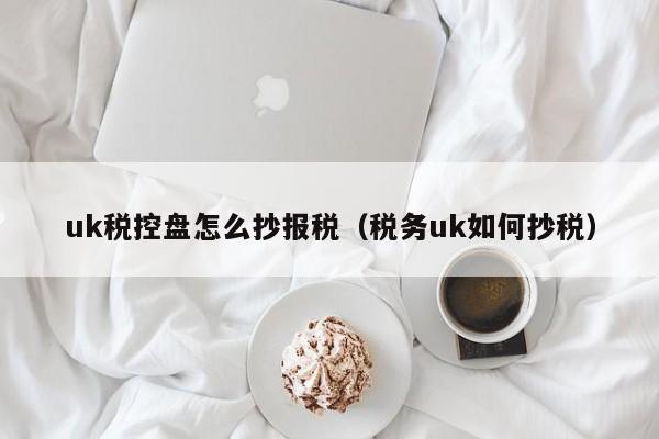 uk税控盘怎么抄报税（税务uk如何抄税）