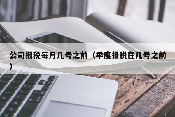 公司报税每月几号之前（季度报税在几号之前）