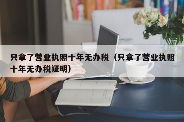 只拿了营业执照十年无办税（只拿了营业执照十年无办税证明）