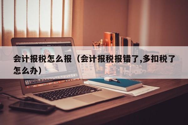 会计报税怎么报（会计报税报错了,多扣税了怎么办）