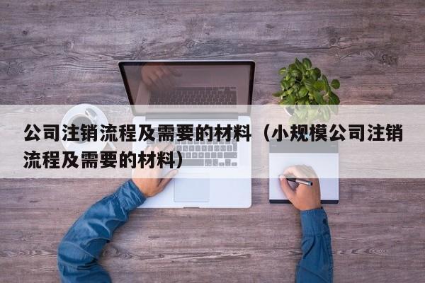 公司注销流程及需要的材料（小规模公司注销流程及需要的材料）