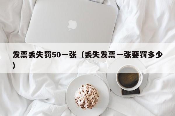 发票丢失罚50一张（丢失发票一张要罚多少）