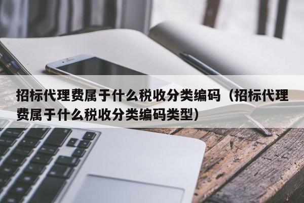 招标代理费属于什么税收分类编码（招标代理费属于什么税收分类编码类型）