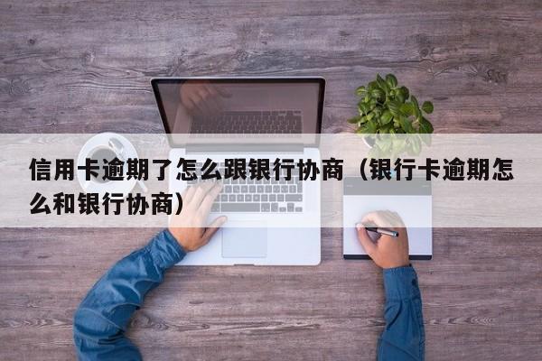 信用卡逾期了怎么跟银行协商（银行卡逾期怎么和银行协商）