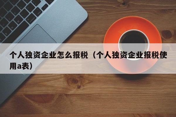 个人独资企业怎么报税（个人独资企业报税使用a表）