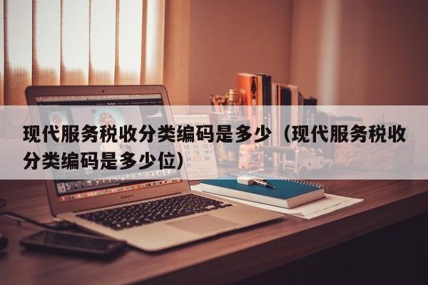 现代服务税收分类编码是多少（现代服务税收分类编码是多少位）