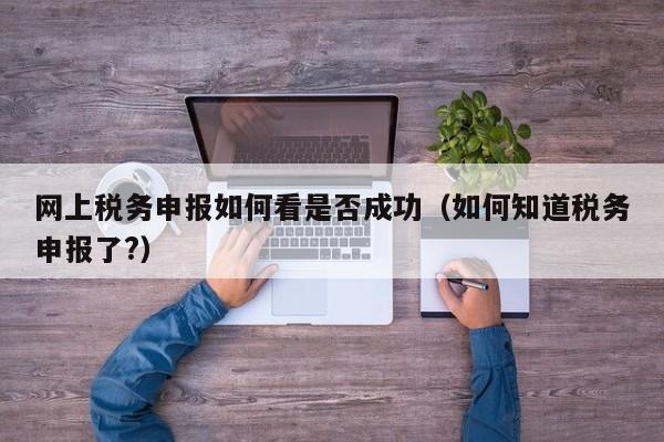 网上税务申报如何看是否成功（如何知道税务申报了?）