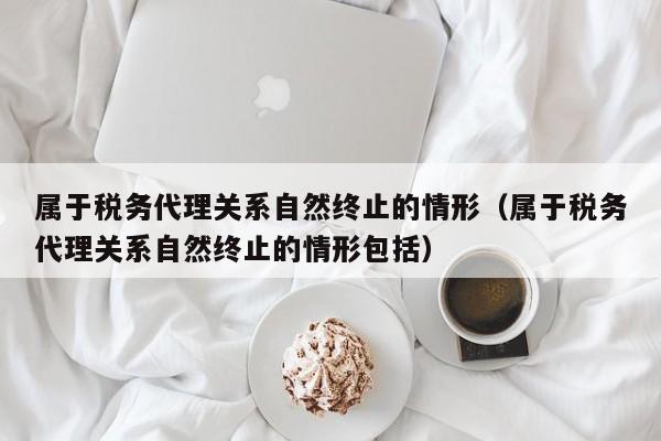 属于税务代理关系自然终止的情形（属于税务代理关系自然终止的情形包括）