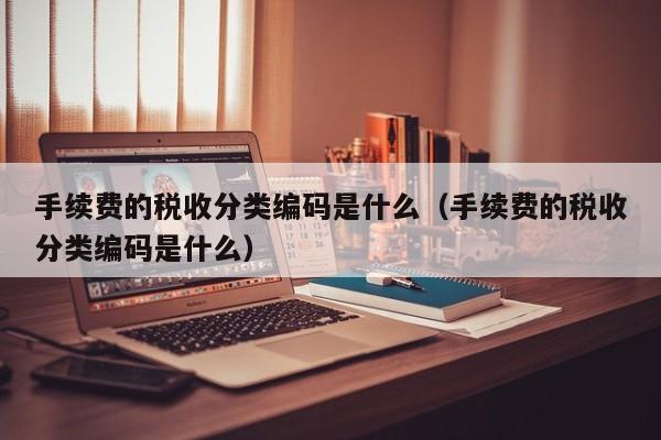 手续费的税收分类编码是什么（手续费的税收分类编码是什么）