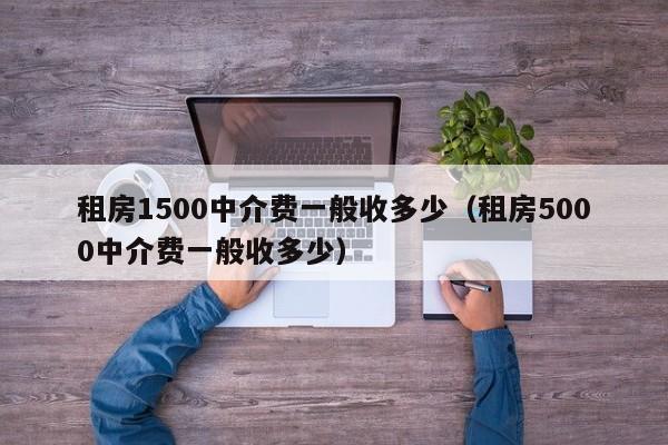 租房1500中介费一般收多少（租房5000中介费一般收多少）