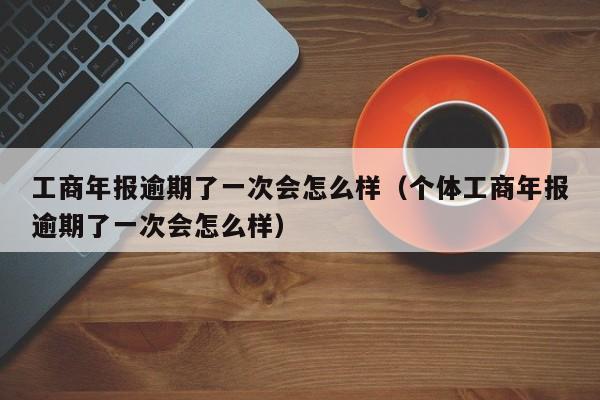 工商年报逾期了一次会怎么样（个体工商年报逾期了一次会怎么样）