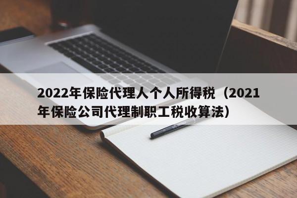 2022年保险代理人个人所得税（2021年保险公司代理制职工税收算法）