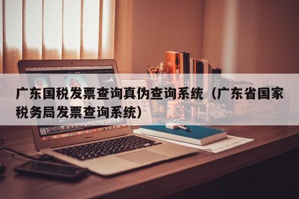 广东国税发票查询真伪查询系统（广东省国家税务局发票查询系统）