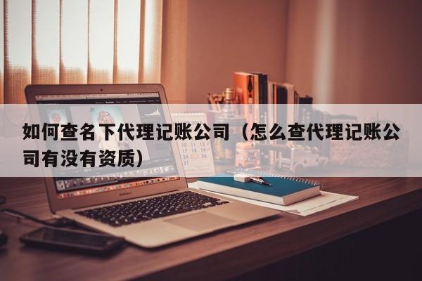 如何查名下代理记账公司（怎么查代理记账公司有没有资质）