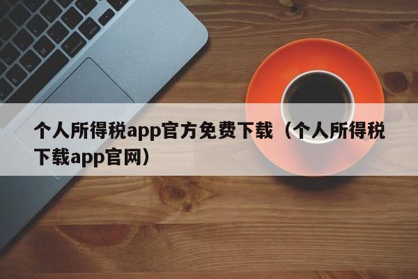 个人所得税app官方免费下载（个人所得税下载app官网）