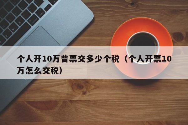 个人开10万普票交多少个税（个人开票10万怎么交税）