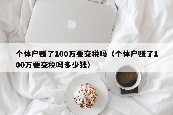 个体户赚了100万要交税吗（个体户赚了100万要交税吗多少钱）