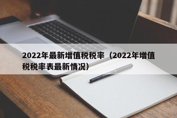 2022年最新增值税税率（2022年增值税税率表最新情况）