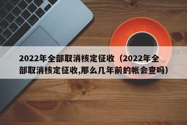 2022年全部取消核定征收（2022年全部取消核定征收,那么几年前的帐会查吗）