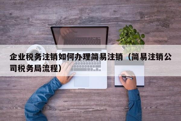 企业税务注销如何办理简易注销（简易注销公司税务局流程）