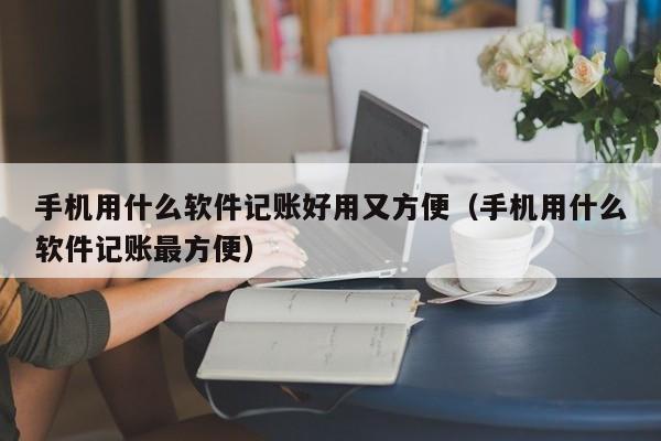 手机用什么软件记账好用又方便（手机用什么软件记账最方便）