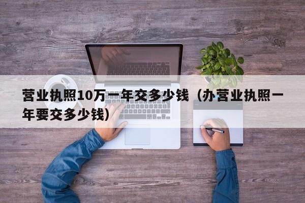 营业执照10万一年交多少钱（办营业执照一年要交多少钱）