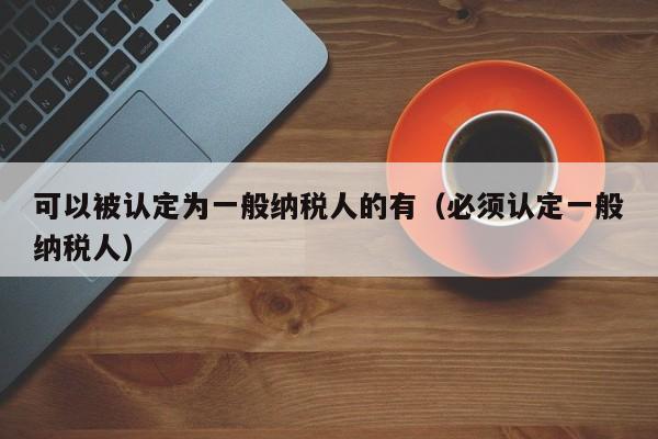 可以被认定为一般纳税人的有（必须认定一般纳税人）