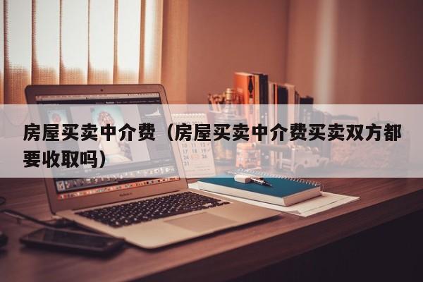 房屋买卖中介费（房屋买卖中介费买卖双方都要收取吗）