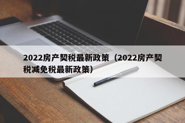 2022房产契税最新政策（2022房产契税减免税最新政策）