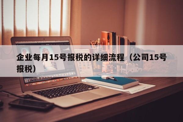 企业每月15号报税的详细流程（公司15号报税）