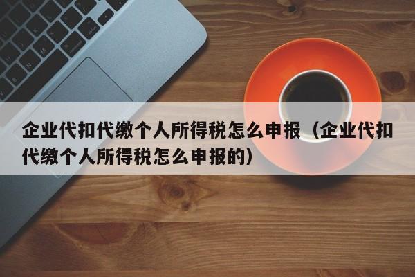 企业代扣代缴个人所得税怎么申报（企业代扣代缴个人所得税怎么申报的）