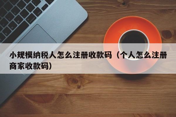 小规模纳税人怎么注册收款码（个人怎么注册商家收款码）