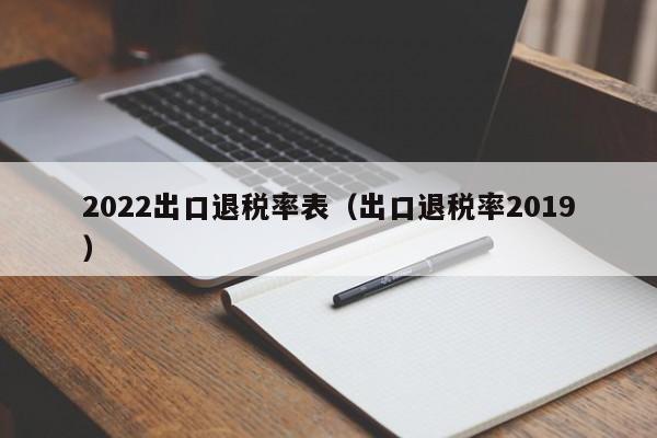 2022出口退税率表（出口退税率2019）