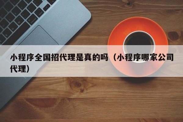 小程序全国招代理是真的吗（小程序哪家公司代理）