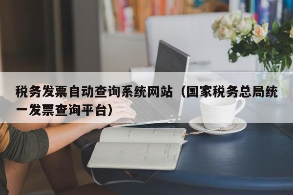 税务发票自动查询系统网站（国家税务总局统一发票查询平台）