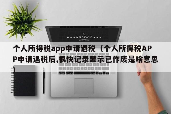 个人所得税app申请退税（个人所得税APP申请退税后,很快记录显示已作废是啥意思）