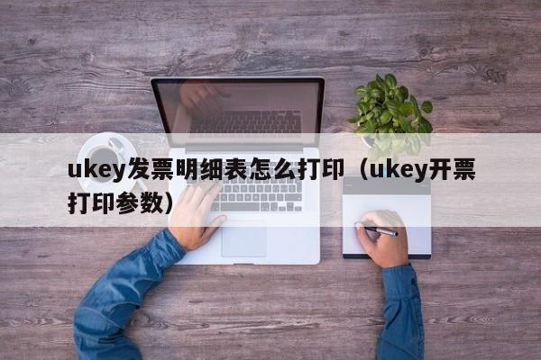 ukey发票明细表怎么打印（ukey开票打印参数）