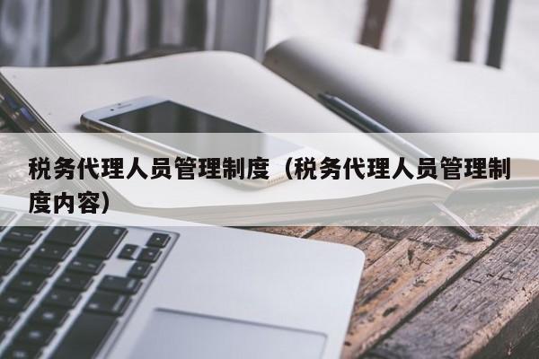 税务代理人员管理制度（税务代理人员管理制度内容）