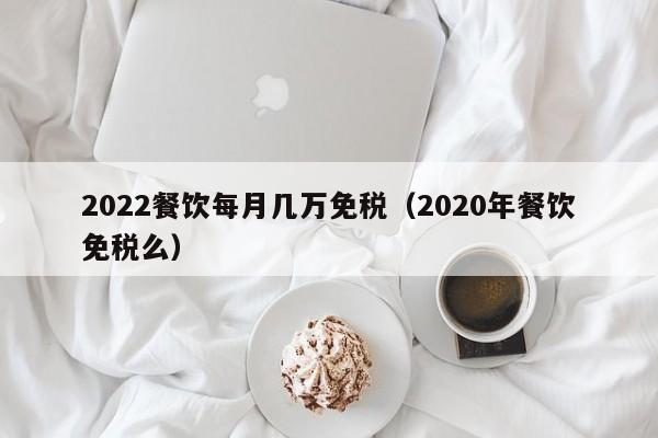 2022餐饮每月几万免税（2020年餐饮免税么）