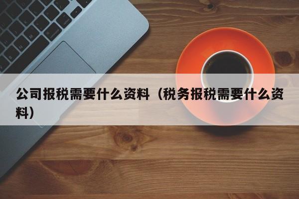 公司报税需要什么资料（税务报税需要什么资料）