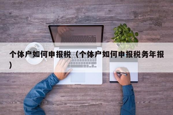 个体户如何申报税（个体户如何申报税务年报）