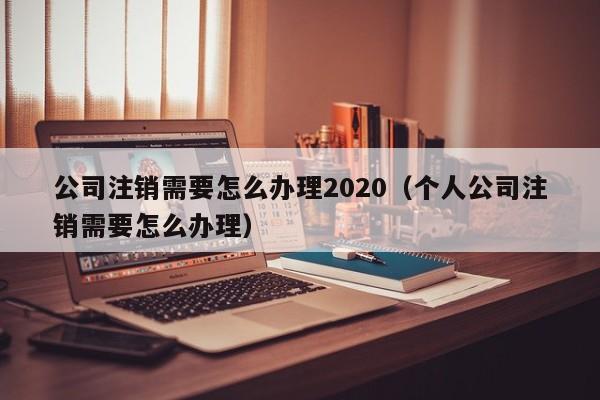 公司注销需要怎么办理2020（个人公司注销需要怎么办理）