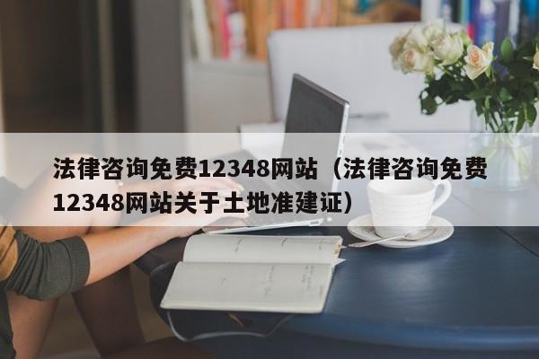 法律咨询免费12348网站（法律咨询免费12348网站关于土地准建证）