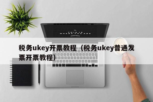 税务ukey开票教程（税务ukey普通发票开票教程）