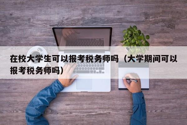 在校大学生可以报考税务师吗（大学期间可以报考税务师吗）