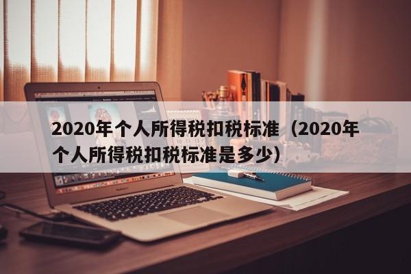 2020年个人所得税扣税标准（2020年个人所得税扣税标准是多少）